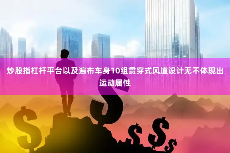 炒股指杠杆平台以及遍布车身10组贯穿式风道设计无不体现出运动属性