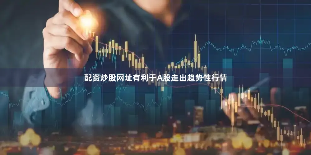 配资炒股网址有利于A股走出趋势性行情