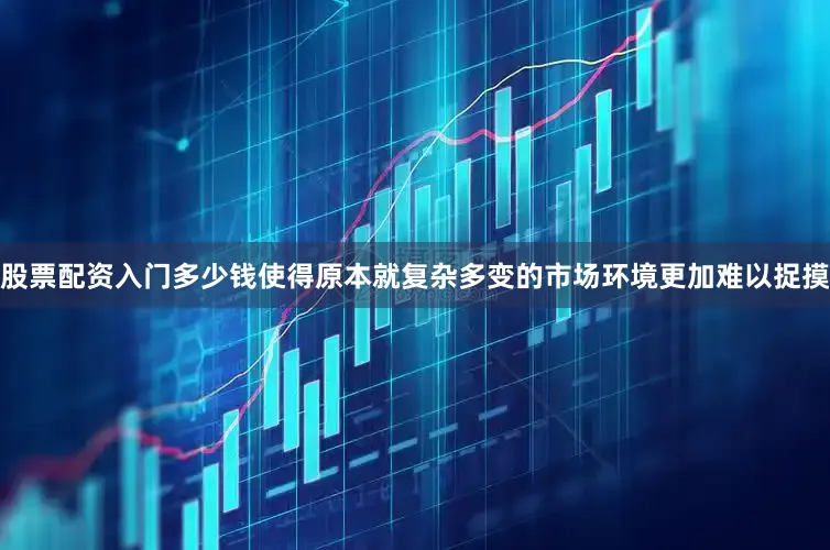 股票配资入门多少钱使得原本就复杂多变的市场环境更加难以捉摸