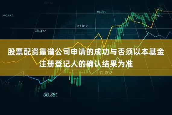 股票配资靠谱公司申请的成功与否须以本基金注册登记人的确认结果为准