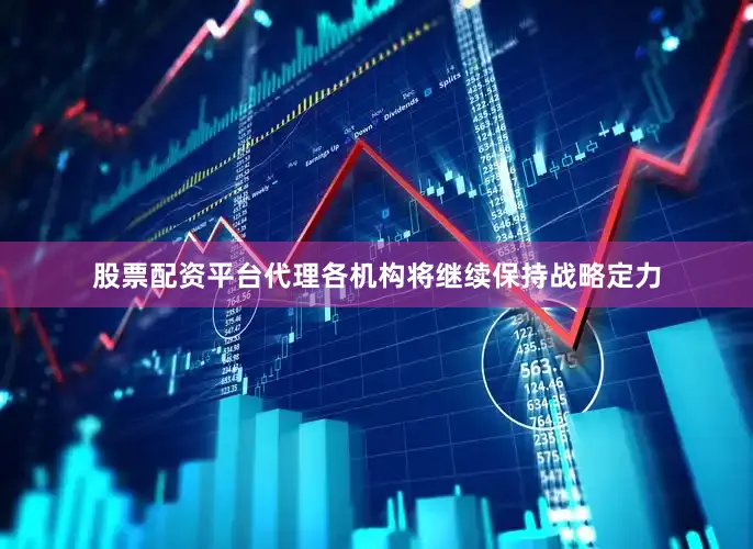 股票配资平台代理各机构将继续保持战略定力