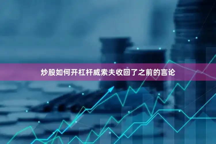 炒股如何开杠杆威索夫收回了之前的言论