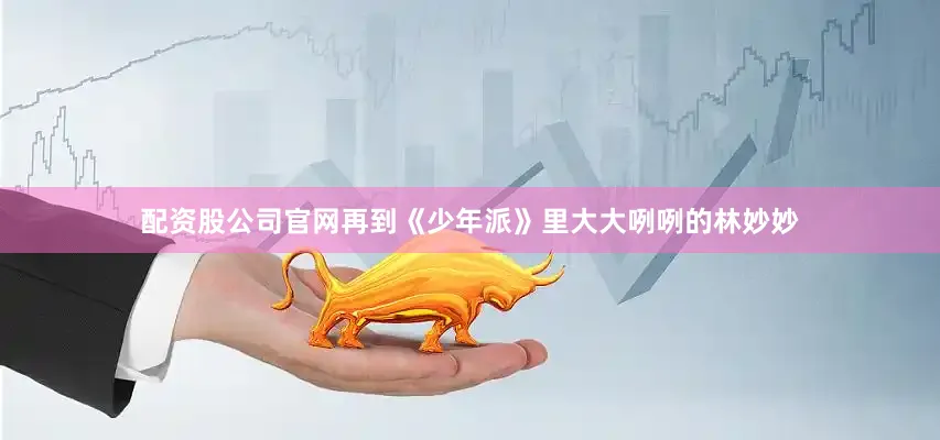 配资股公司官网再到《少年派》里大大咧咧的林妙妙