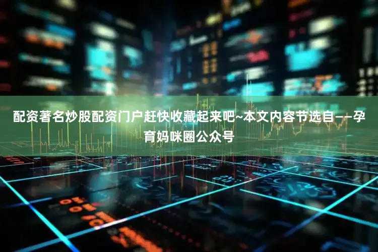 配资著名炒股配资门户赶快收藏起来吧~本文内容节选自——孕育妈咪圈公众号