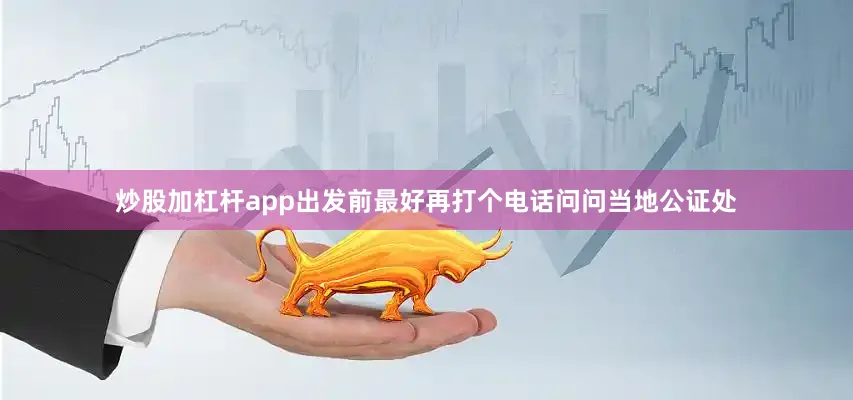 炒股加杠杆app出发前最好再打个电话问问当地公证处