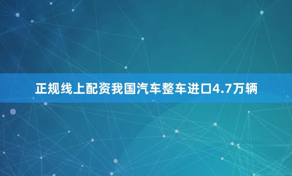 正规线上配资我国汽车整车进口4.7万辆