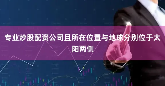 专业炒股配资公司且所在位置与地球分别位于太阳两侧
