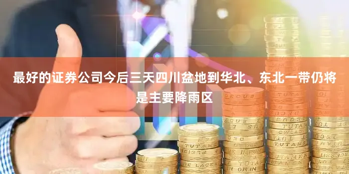 最好的证券公司今后三天四川盆地到华北、东北一带仍将是主要降雨区