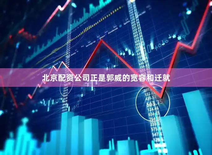 北京配资公司正是郭威的宽容和迁就