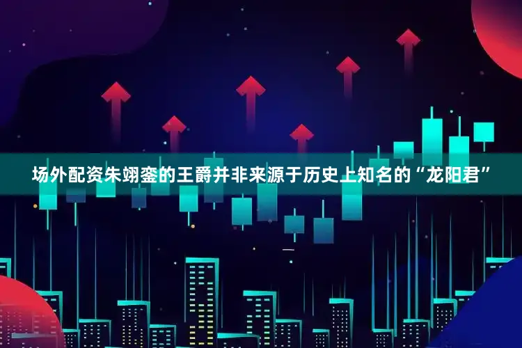 场外配资朱翊銮的王爵并非来源于历史上知名的“龙阳君”
