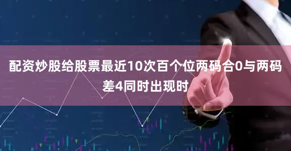 配资炒股给股票最近10次百个位两码合0与两码差4同时出现时