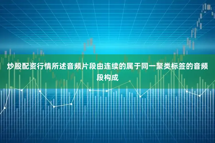 炒股配资行情所述音频片段由连续的属于同一聚类标签的音频段构成