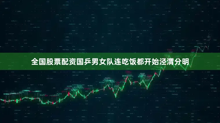 全国股票配资国乒男女队连吃饭都开始泾渭分明