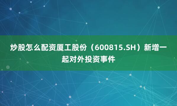 炒股怎么配资厦工股份（600815.SH）新增一起对外投资事件