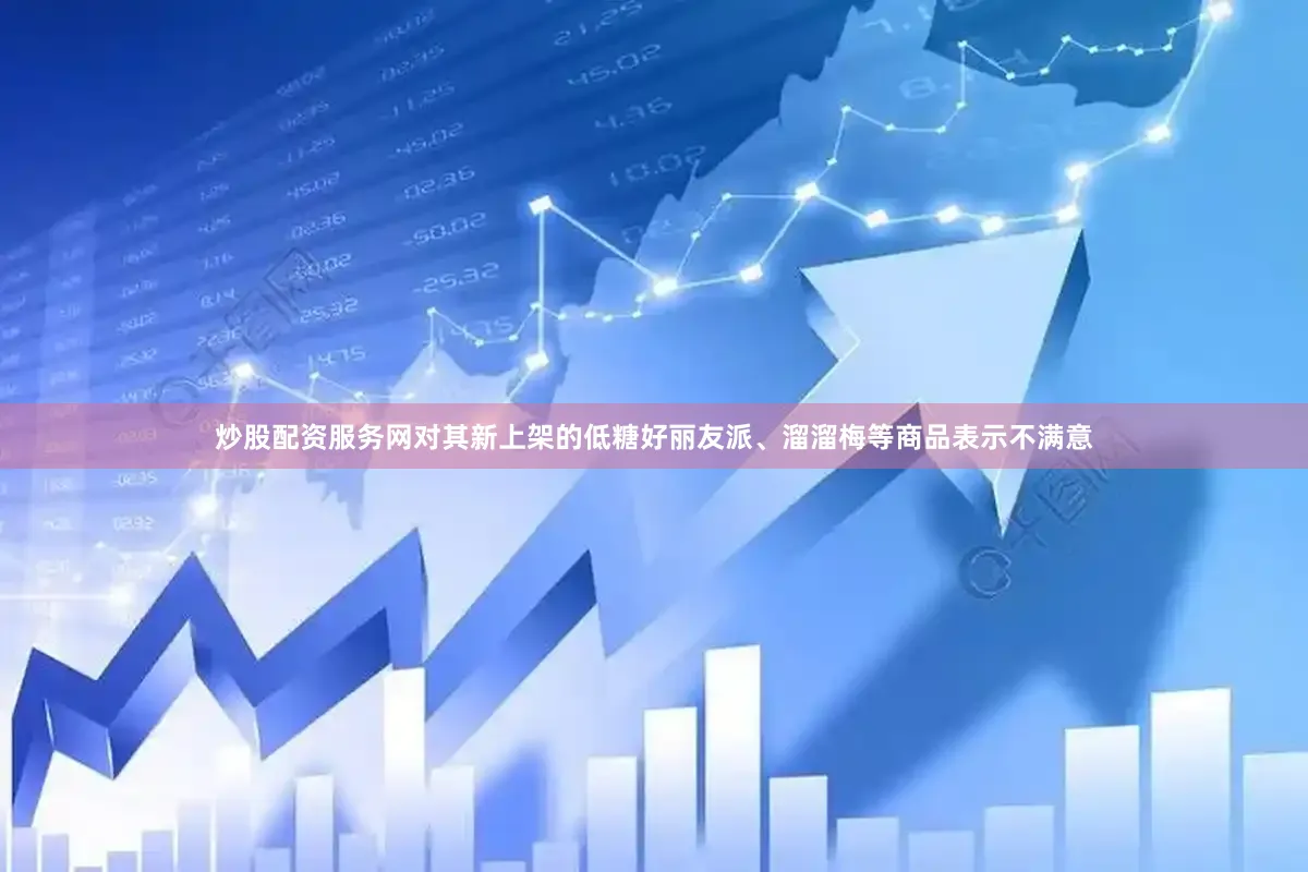 炒股配资服务网对其新上架的低糖好丽友派、溜溜梅等商品表示不满意