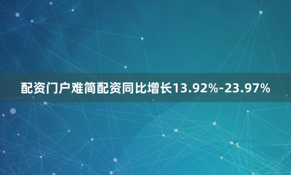 配资门户难简配资同比增长13.92%-23.97%