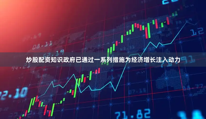 炒股配资知识政府已通过一系列措施为经济增长注入动力
