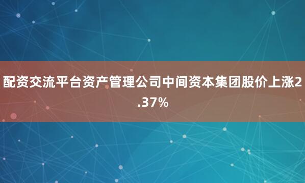 配资交流平台资产管理公司中间资本集团股价上涨2.37%