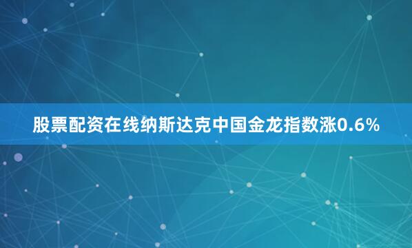 股票配资在线纳斯达克中国金龙指数涨0.6%