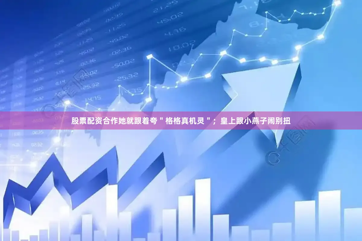 股票配资合作她就跟着夸＂格格真机灵＂；皇上跟小燕子闹别扭