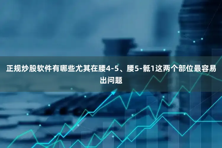 正规炒股软件有哪些尤其在腰4-5、腰5-骶1这两个部位最容易出问题