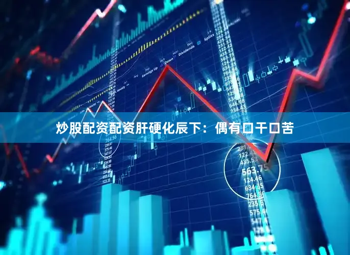 炒股配资配资肝硬化辰下：偶有口干口苦