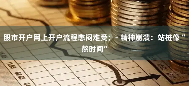 股市开户网上开户流程憋闷难受；- 精神崩溃：站桩像“熬时间”