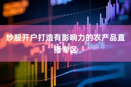 炒股开户打造有影响力的农产品直播专区