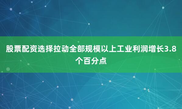 股票配资选择拉动全部规模以上工业利润增长3.8个百分点
