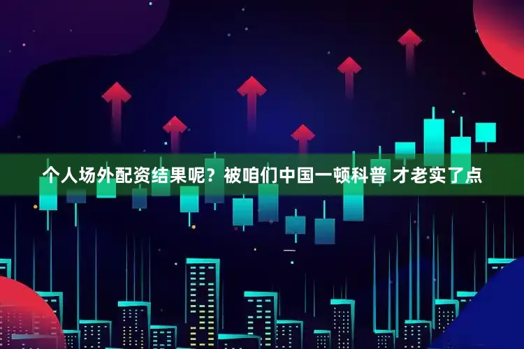 个人场外配资结果呢？被咱们中国一顿科普 才老实了点