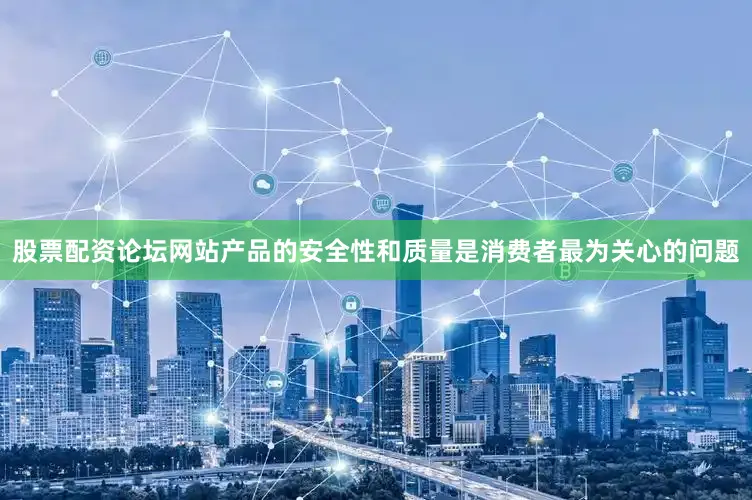 股票配资论坛网站产品的安全性和质量是消费者最为关心的问题