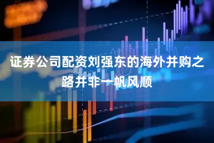 证券公司配资刘强东的海外并购之路并非一帆风顺