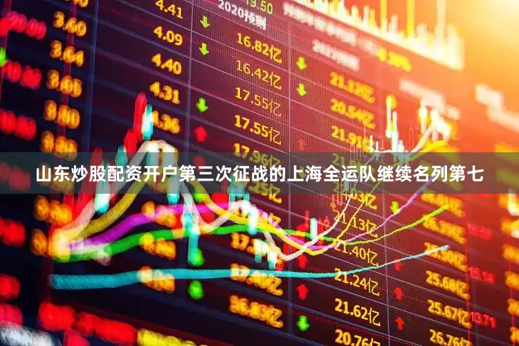 山东炒股配资开户第三次征战的上海全运队继续名列第七