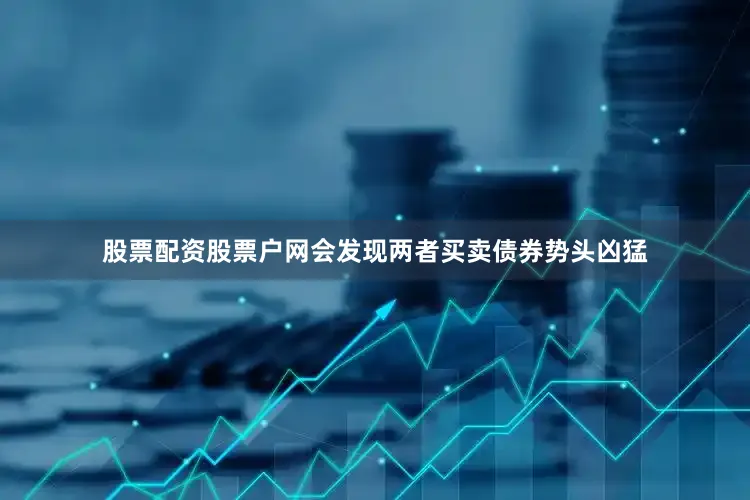 股票配资股票户网会发现两者买卖债券势头凶猛