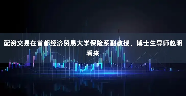 配资交易在首都经济贸易大学保险系副教授、博士生导师赵明看来