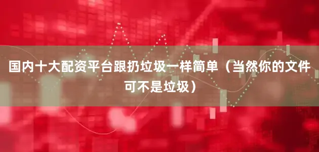 国内十大配资平台跟扔垃圾一样简单（当然你的文件可不是垃圾）