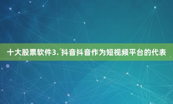 十大股票软件3. 抖音抖音作为短视频平台的代表