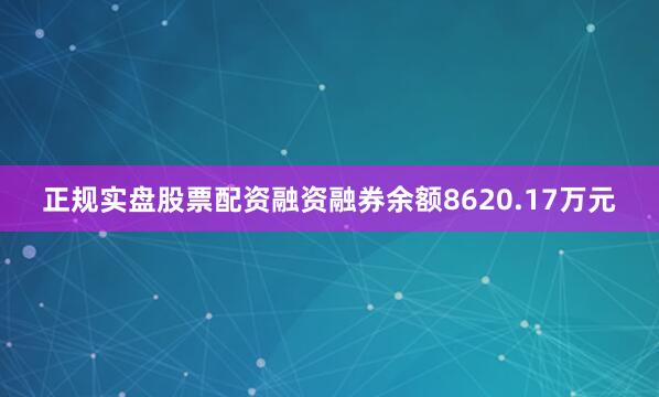 正规实盘股票配资融资融券余额8620.17万元