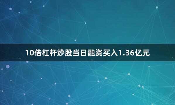 10倍杠杆炒股当日融资买入1.36亿元