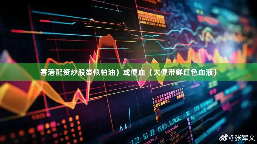 香港配资炒股类似柏油）或便血（大便带鲜红色血液）