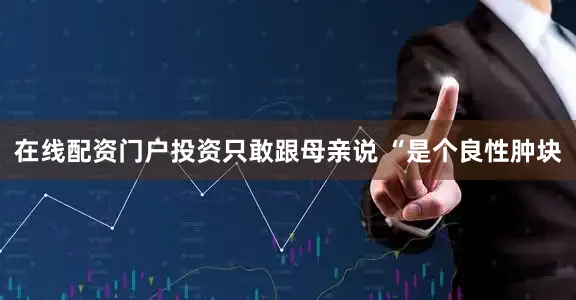 在线配资门户投资只敢跟母亲说 “是个良性肿块