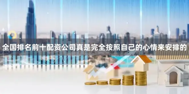 全国排名前十配资公司真是完全按照自己的心情来安排的