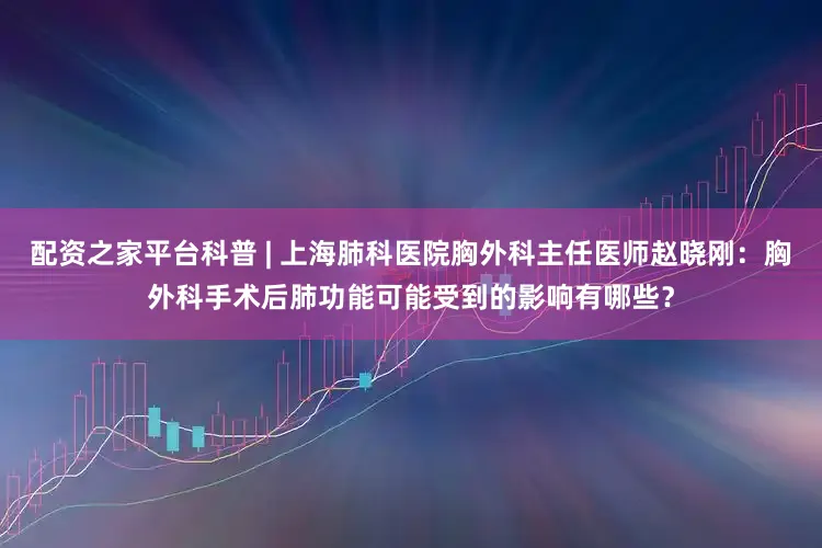 配资之家平台科普 | 上海肺科医院胸外科主任医师赵晓刚：胸外科手术后肺功能可能受到的影响有哪些？
