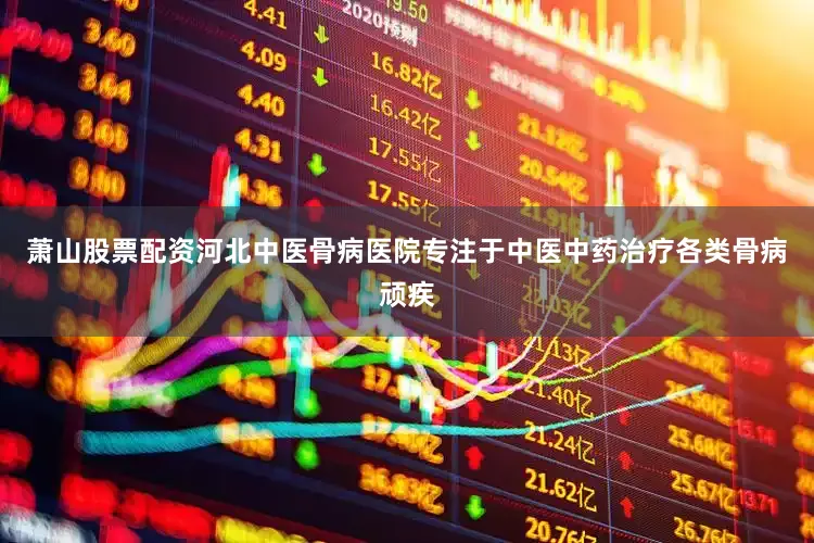 萧山股票配资河北中医骨病医院专注于中医中药治疗各类骨病顽疾