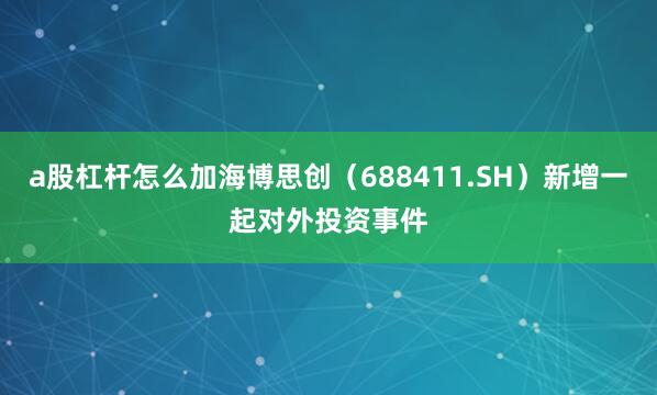 a股杠杆怎么加海博思创（688411.SH）新增一起对外投资事件