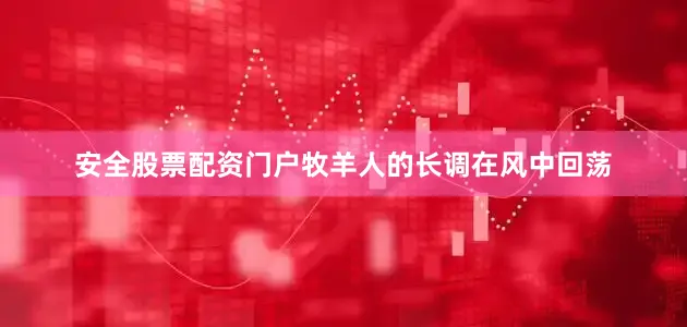 安全股票配资门户牧羊人的长调在风中回荡
