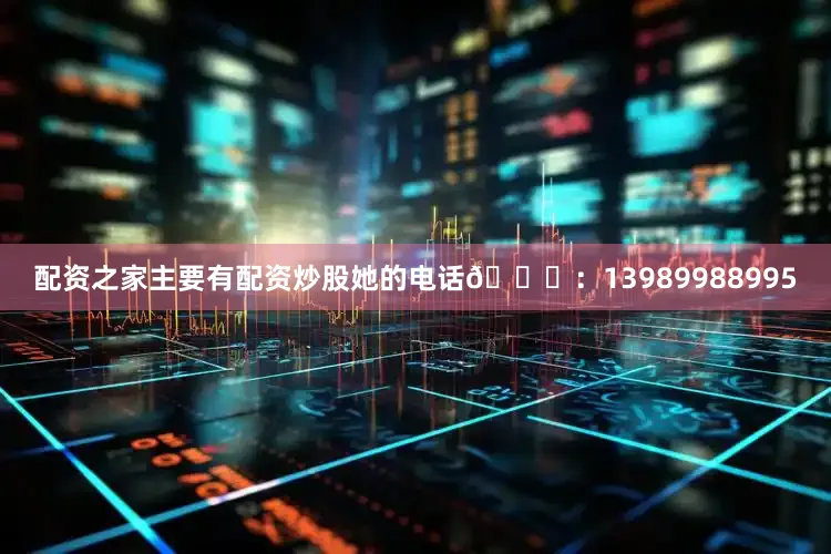 配资之家主要有配资炒股她的电话📞：13989988995