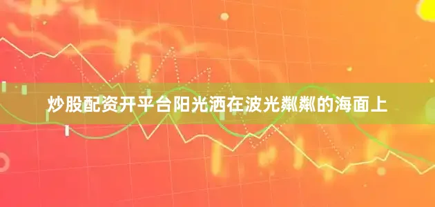 炒股配资开平台阳光洒在波光粼粼的海面上
