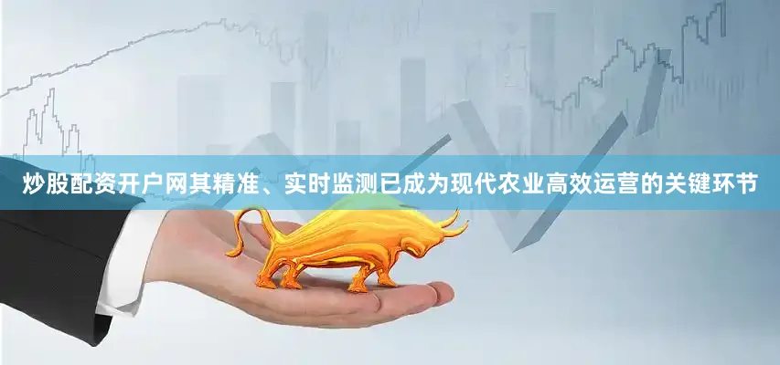 炒股配资开户网其精准、实时监测已成为现代农业高效运营的关键环节
