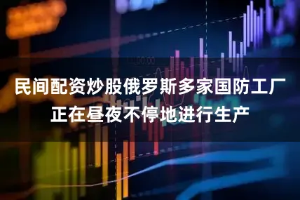 民间配资炒股俄罗斯多家国防工厂正在昼夜不停地进行生产